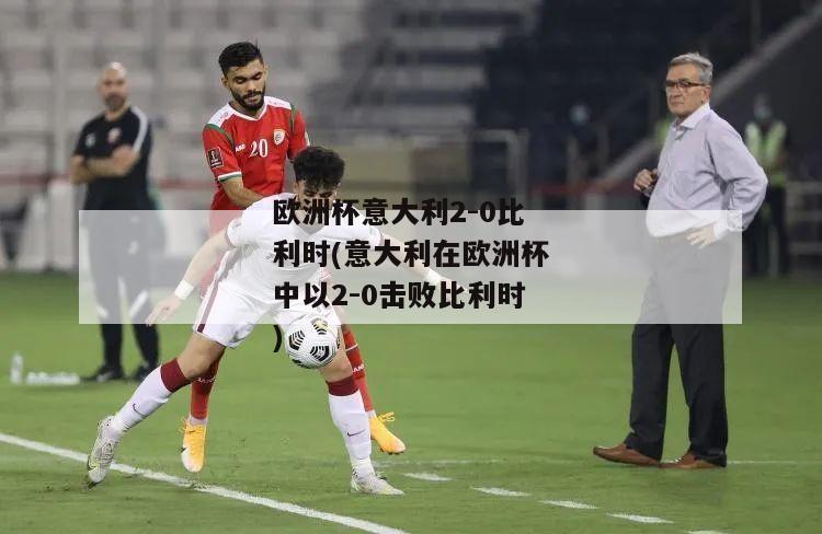 欧洲杯意大利2-0比利时(意大利在欧洲杯中以2-0击败比利时)