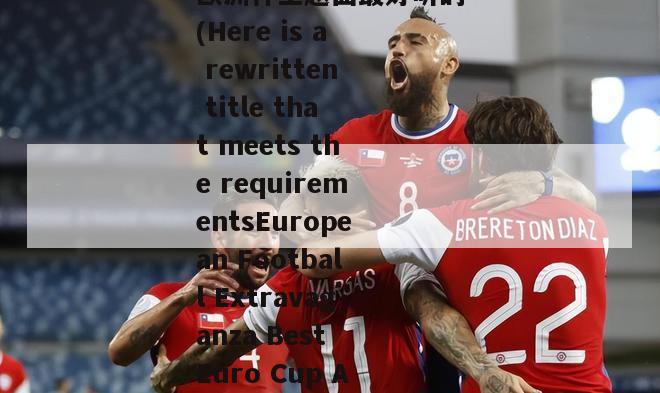 欧洲杯主题曲最好听的(Here is a rewritten title that meets the requirementsEuropean Football Extravaganza Best Euro Cup Anthems)