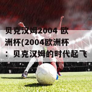 贝克汉姆2004 欧洲杯(2004欧洲杯：贝克汉姆的时代起飞)