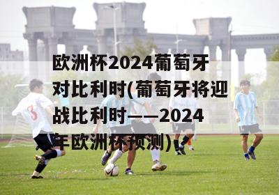 欧洲杯2024葡萄牙对比利时(葡萄牙将迎战比利时——2024年欧洲杯预测)