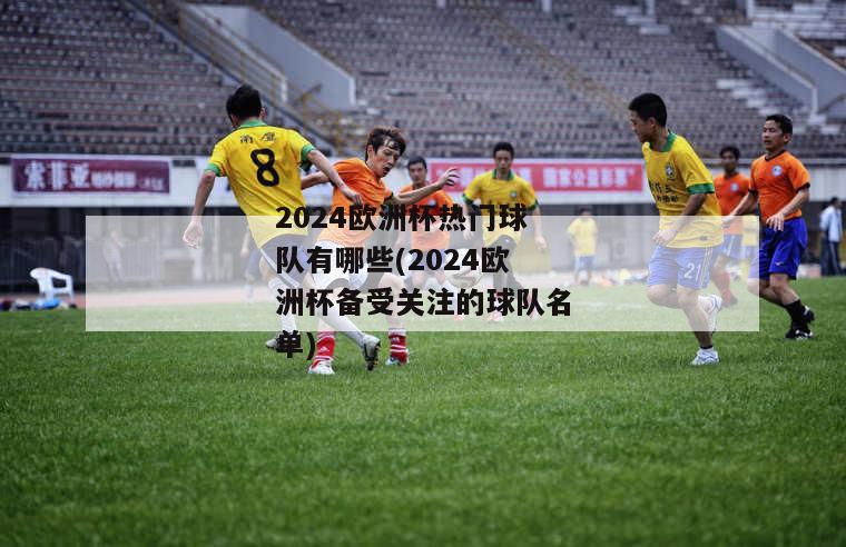 2024欧洲杯热门球队有哪些(2024欧洲杯备受关注的球队名单)