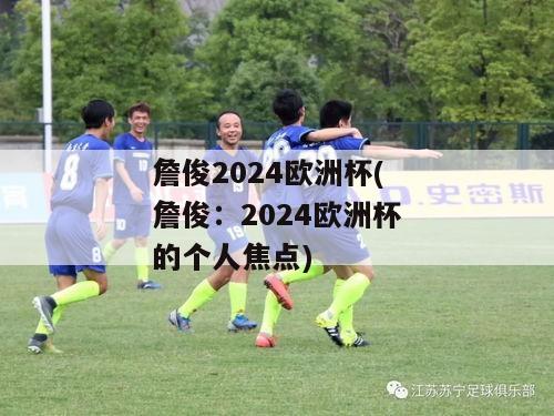 詹俊2024欧洲杯(詹俊：2024欧洲杯的个人焦点)