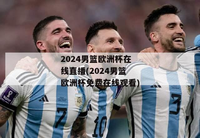 2024男篮欧洲杯在线直播(2024男篮欧洲杯免费在线观看)